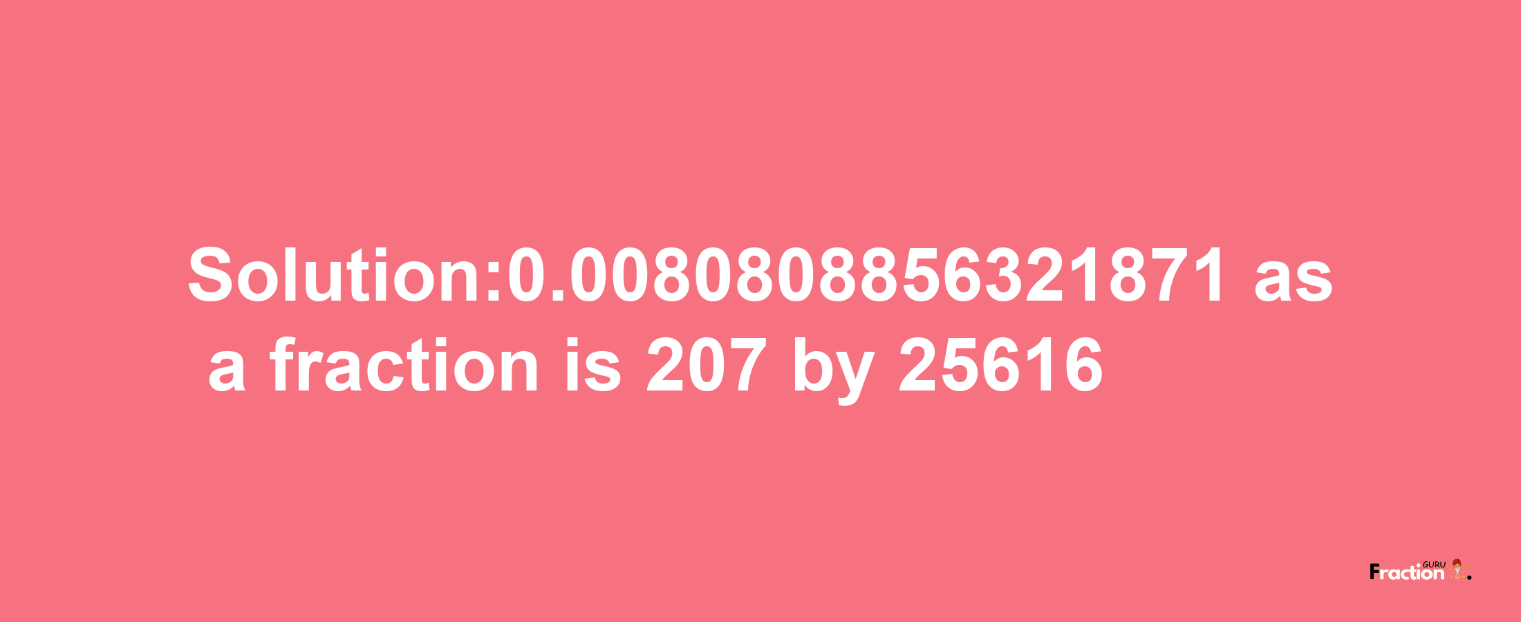 Solution:0.0080808856321871 as a fraction is 207/25616