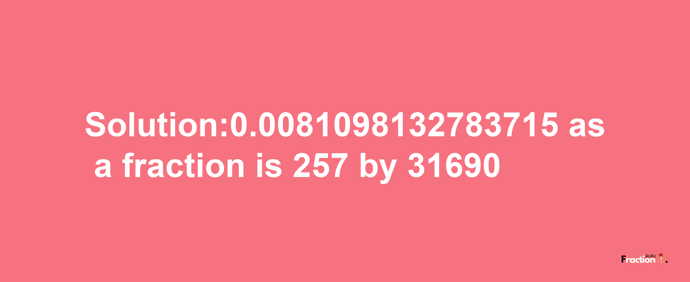 Solution:0.0081098132783715 as a fraction is 257/31690