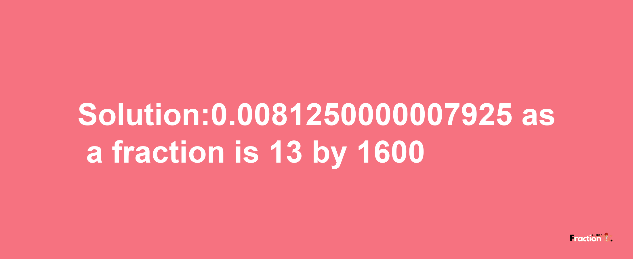 Solution:0.0081250000007925 as a fraction is 13/1600