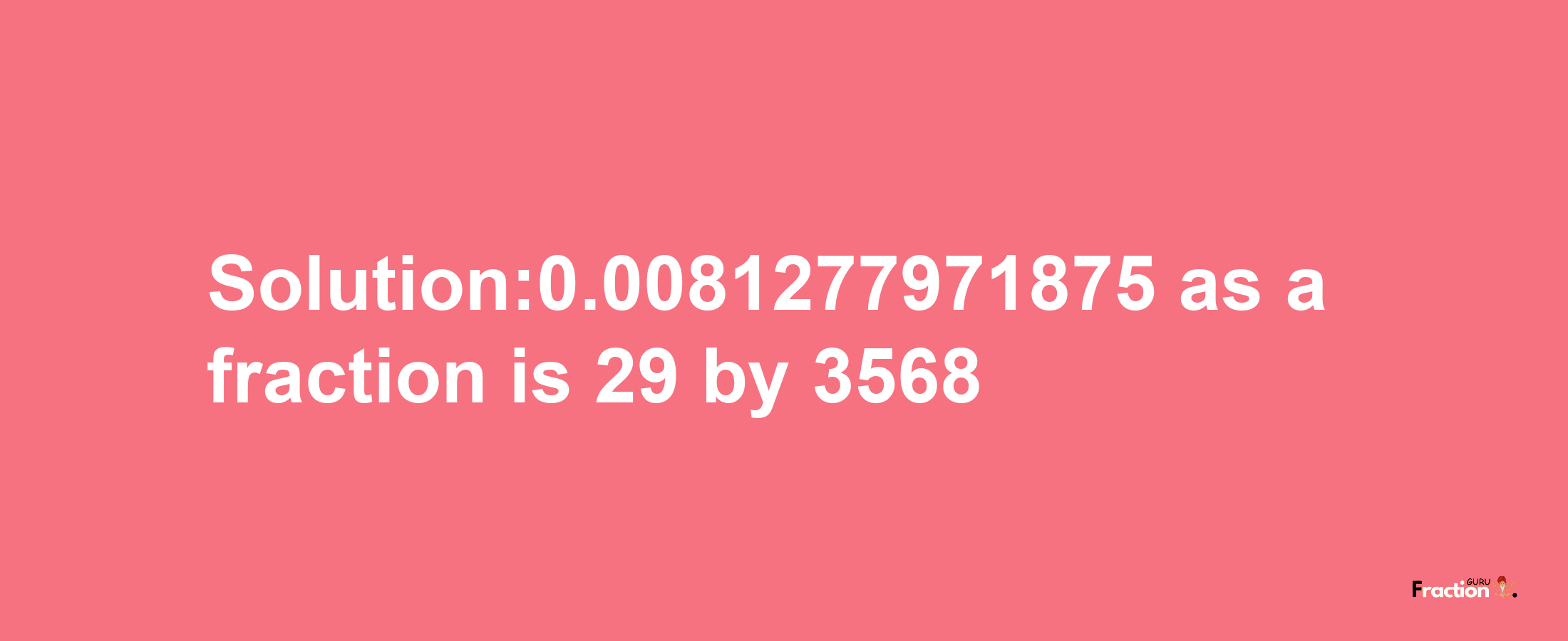 Solution:0.0081277971875 as a fraction is 29/3568