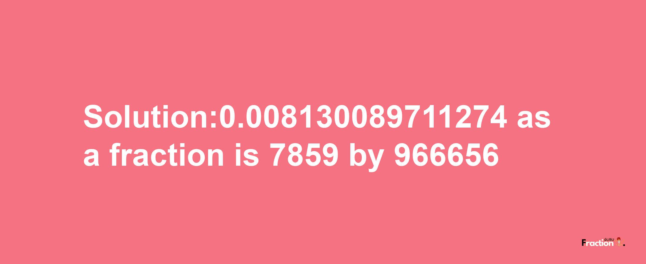 Solution:0.008130089711274 as a fraction is 7859/966656