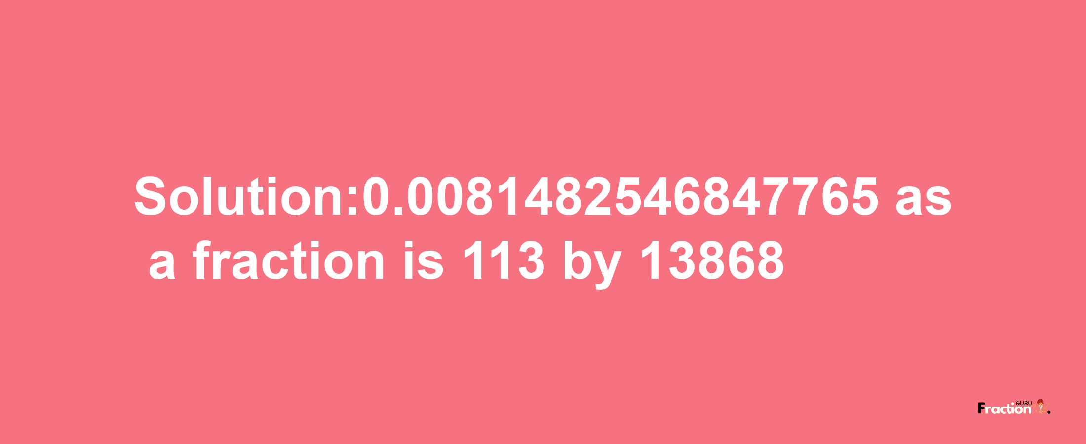 Solution:0.0081482546847765 as a fraction is 113/13868