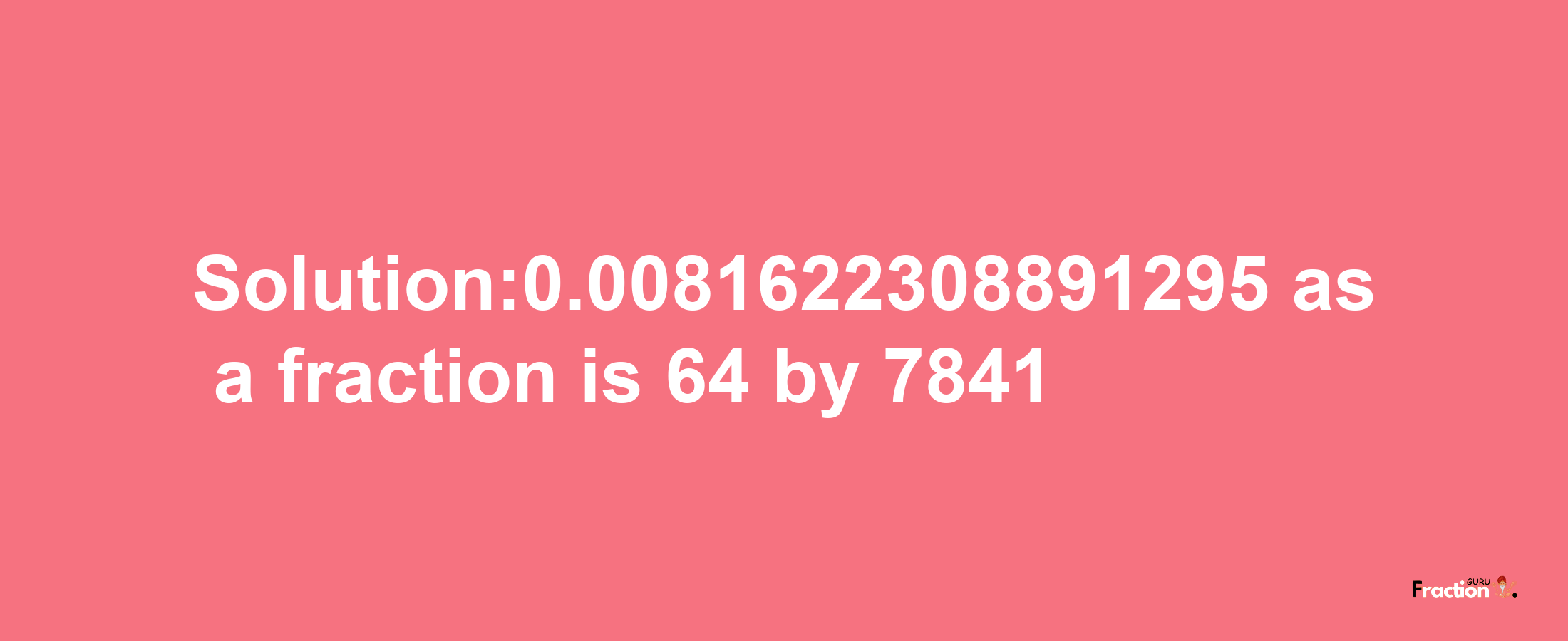 Solution:0.0081622308891295 as a fraction is 64/7841