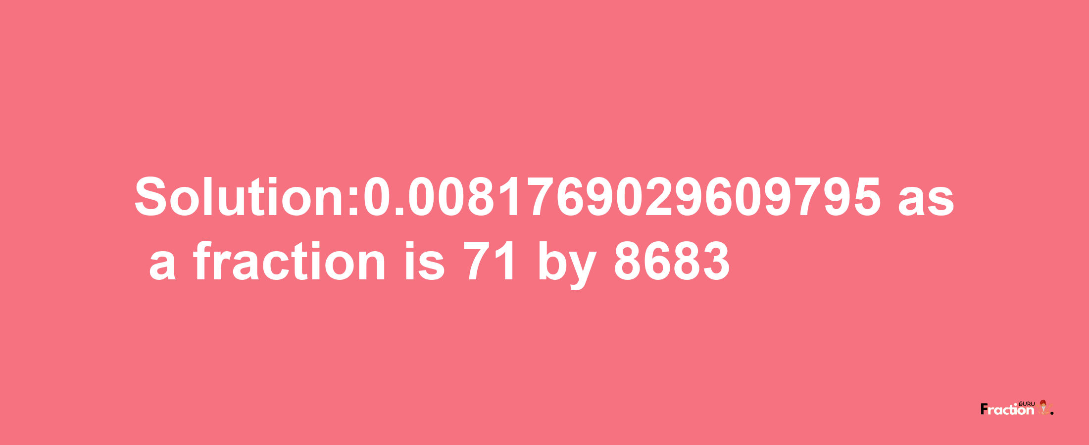 Solution:0.0081769029609795 as a fraction is 71/8683