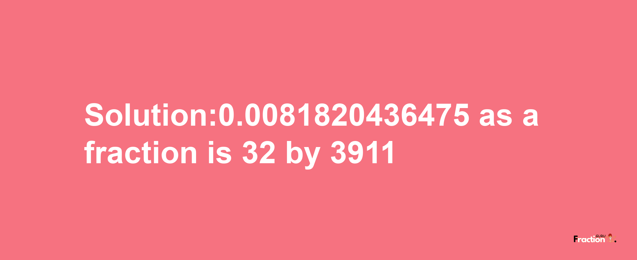 Solution:0.0081820436475 as a fraction is 32/3911