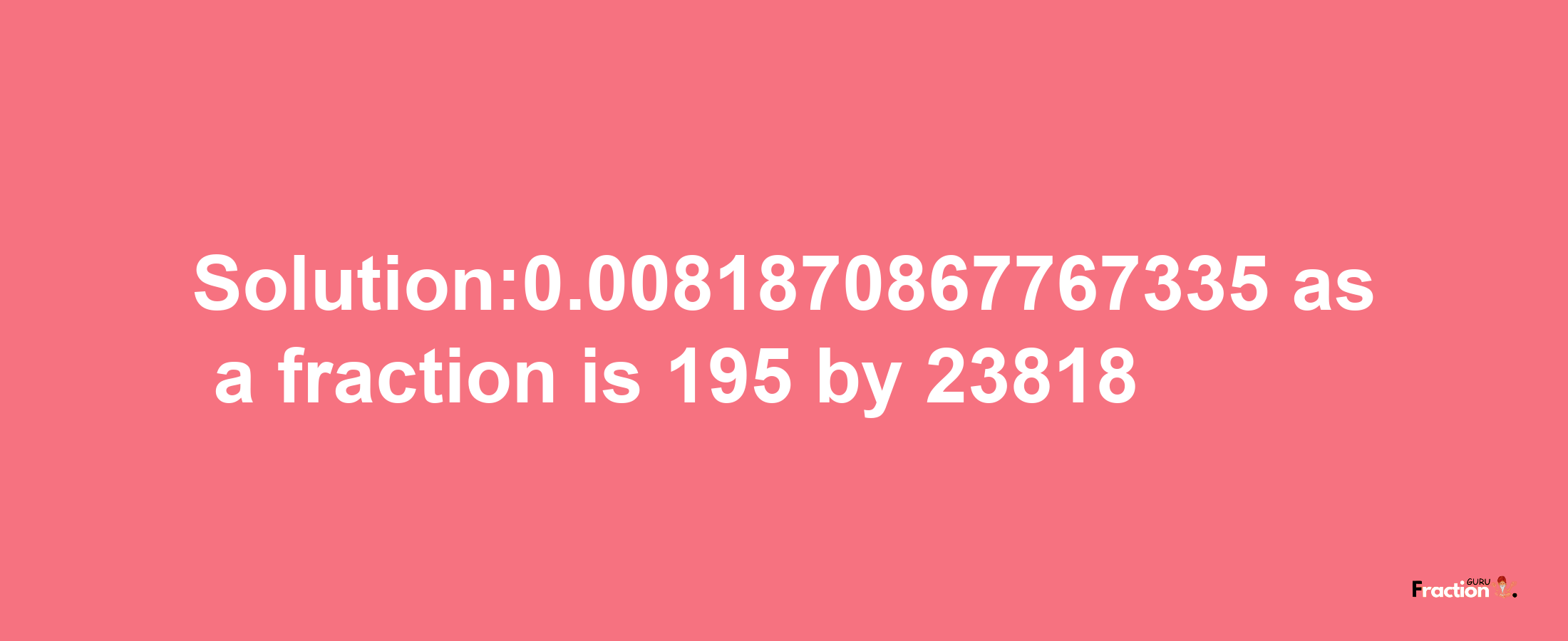 Solution:0.0081870867767335 as a fraction is 195/23818