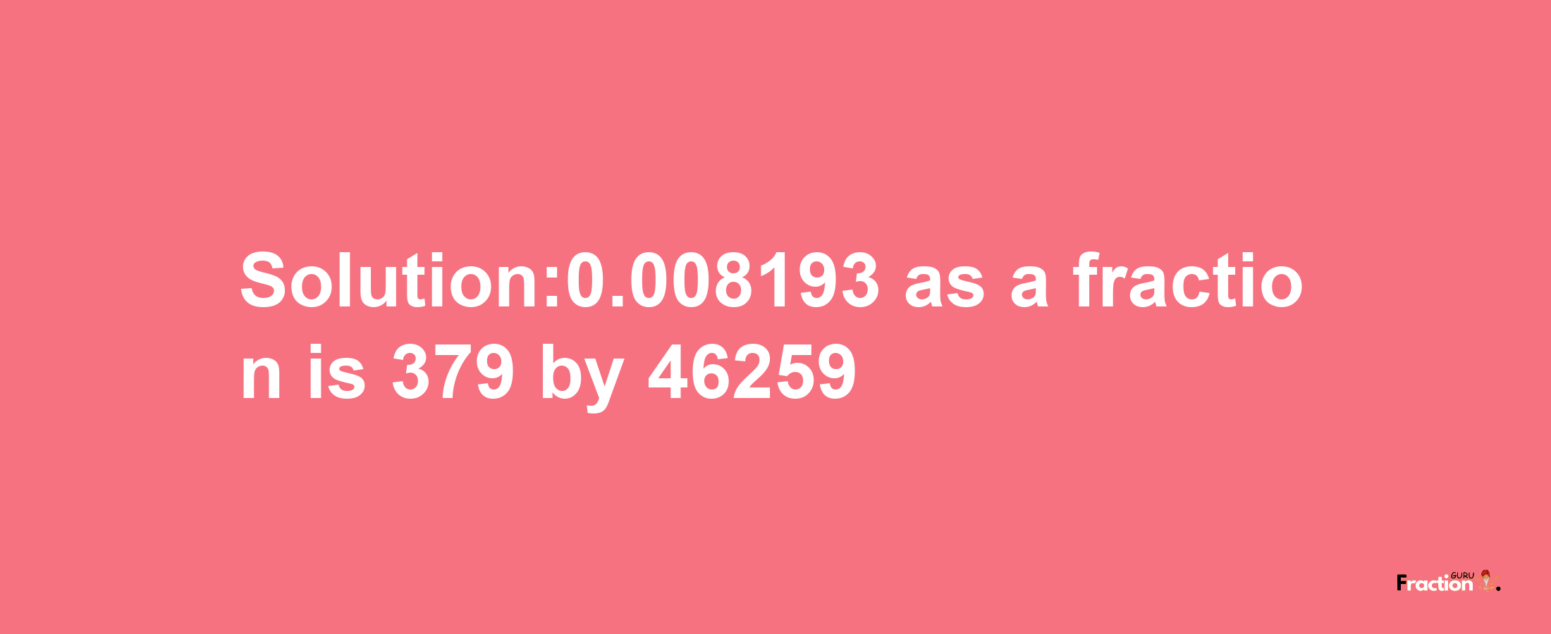 Solution:0.008193 as a fraction is 379/46259