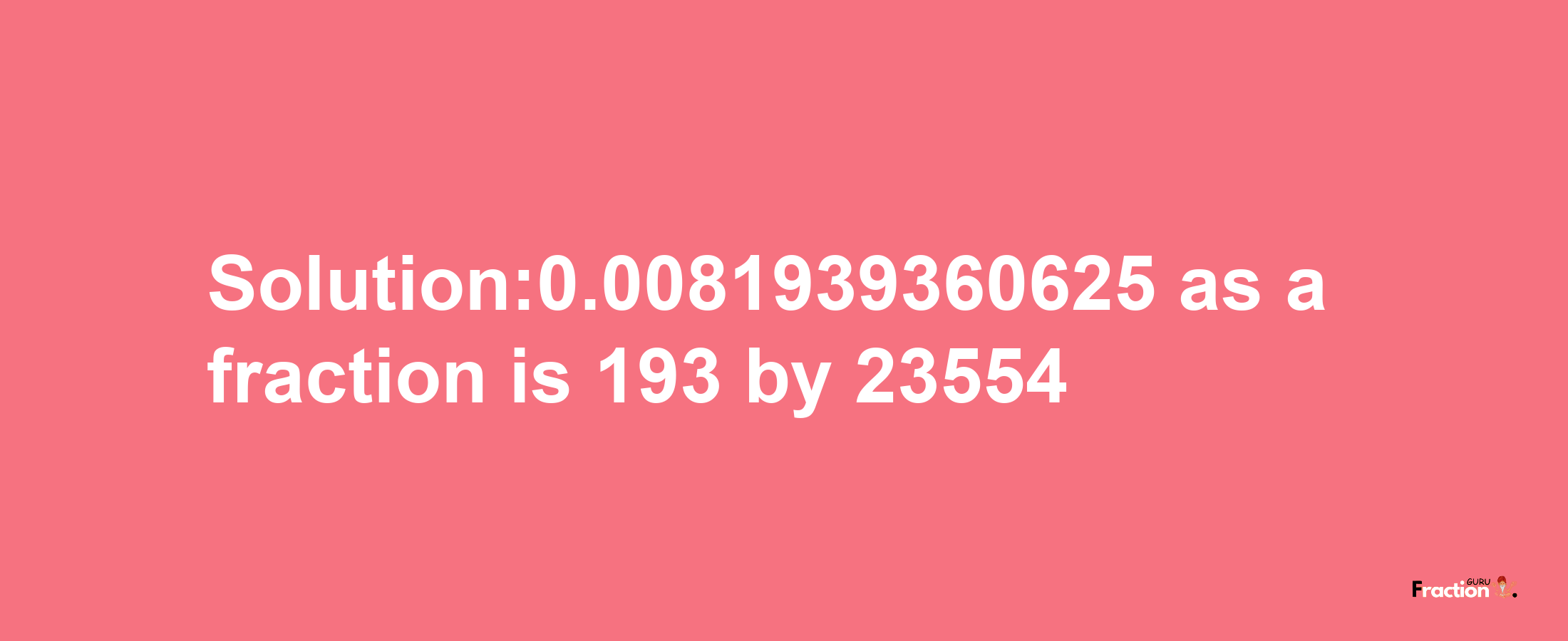 Solution:0.0081939360625 as a fraction is 193/23554