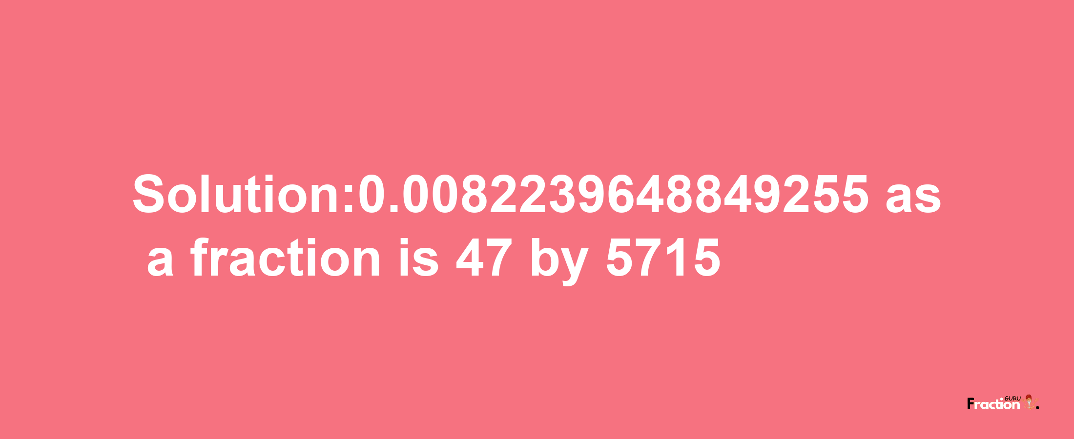 Solution:0.0082239648849255 as a fraction is 47/5715