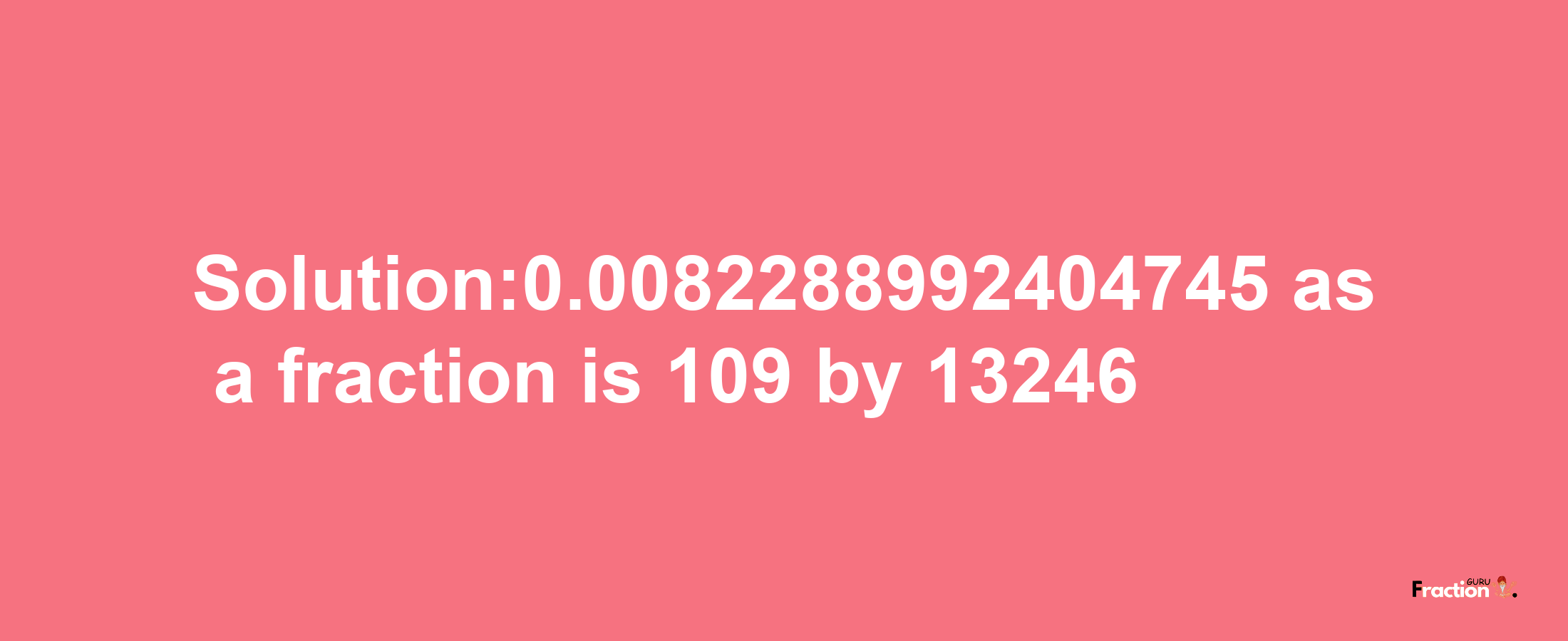 Solution:0.0082288992404745 as a fraction is 109/13246