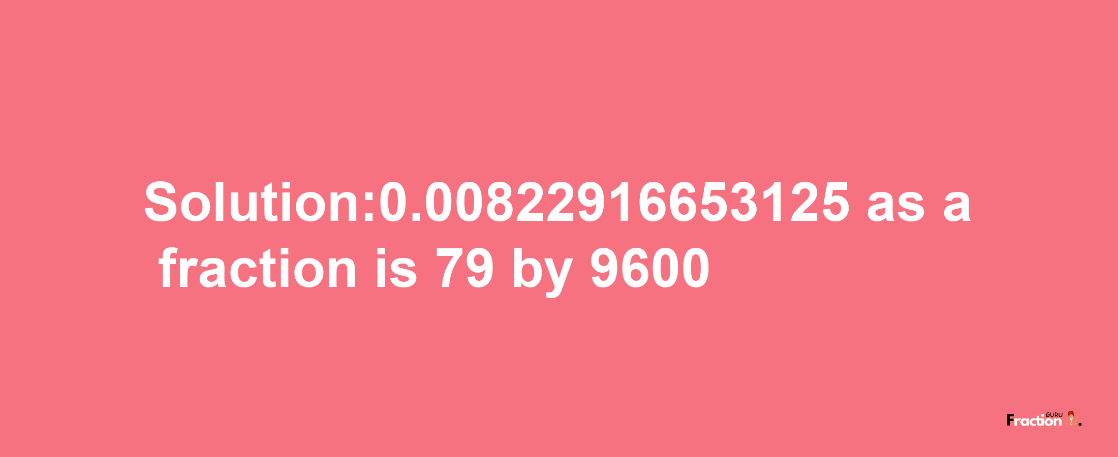 Solution:0.00822916653125 as a fraction is 79/9600