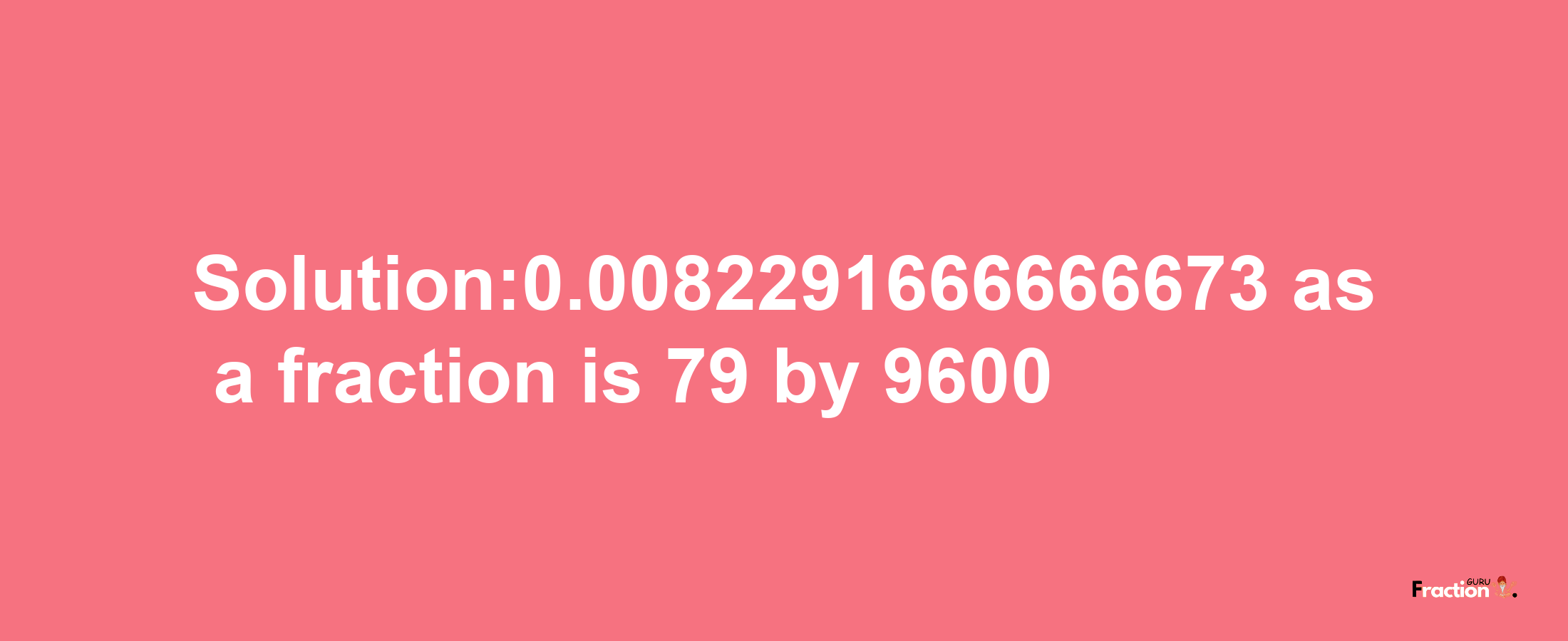 Solution:0.0082291666666673 as a fraction is 79/9600