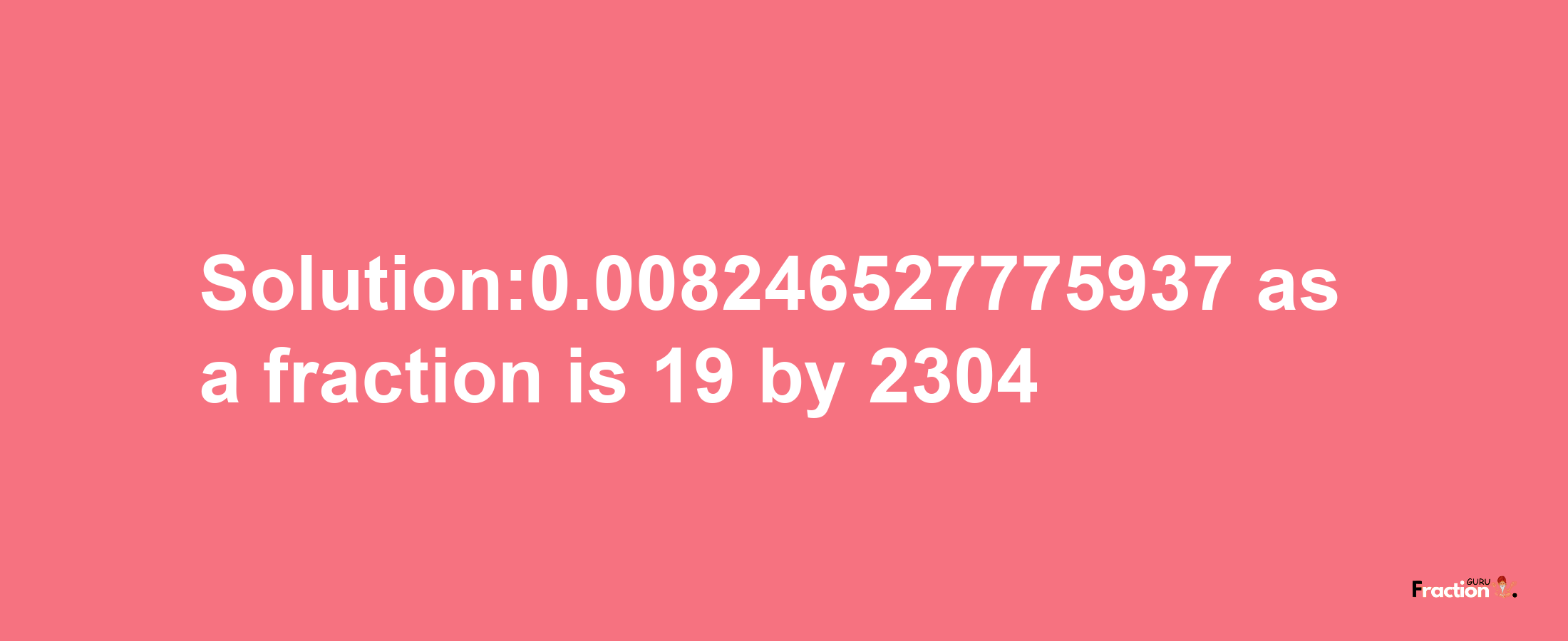 Solution:0.008246527775937 as a fraction is 19/2304