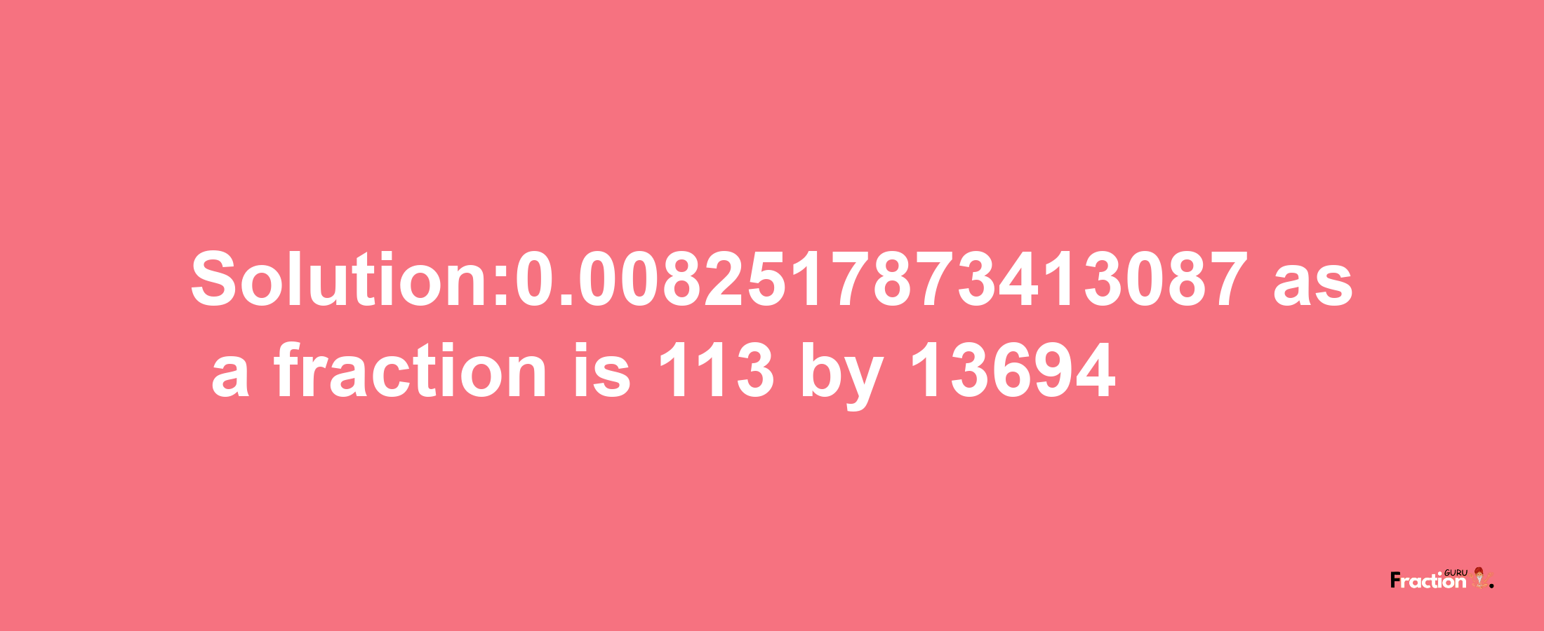 Solution:0.0082517873413087 as a fraction is 113/13694