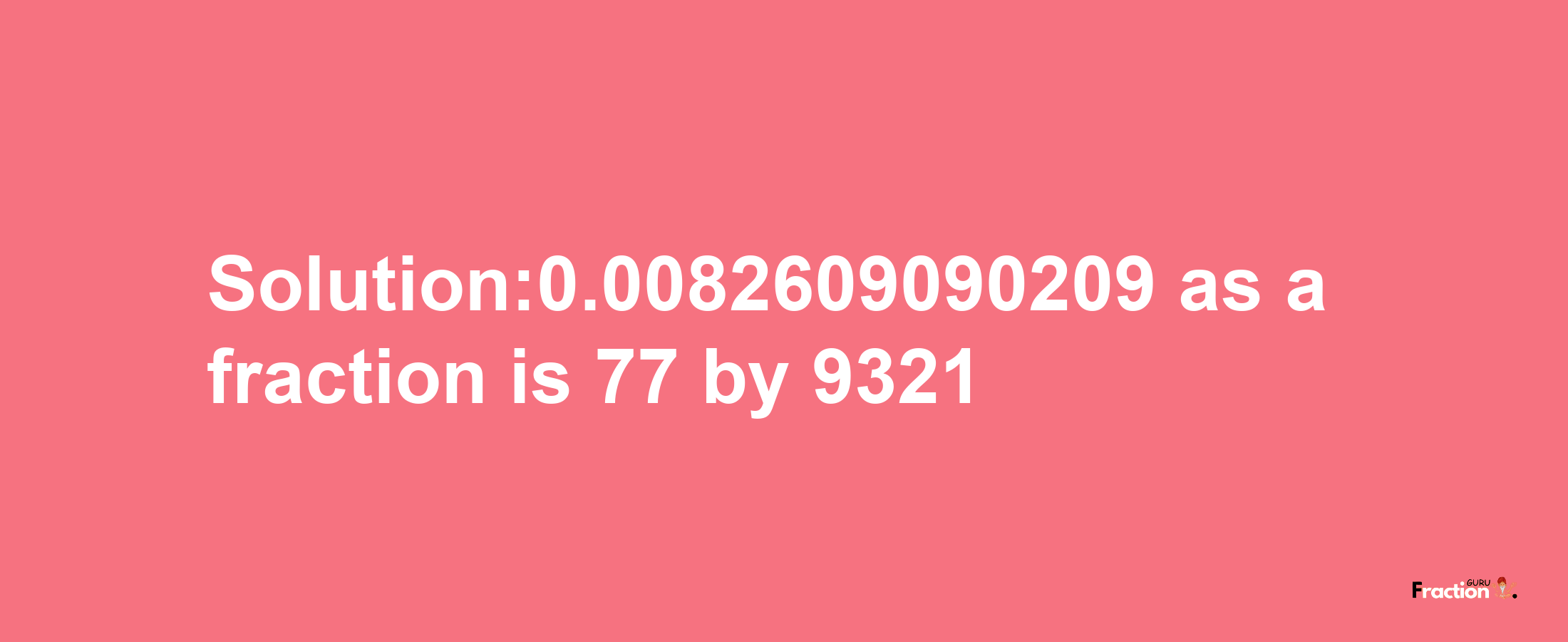 Solution:0.0082609090209 as a fraction is 77/9321