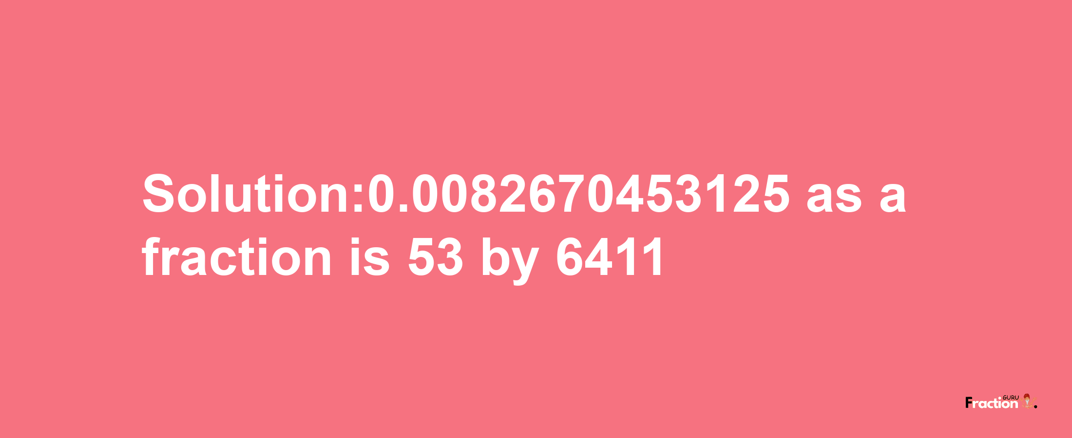 Solution:0.0082670453125 as a fraction is 53/6411