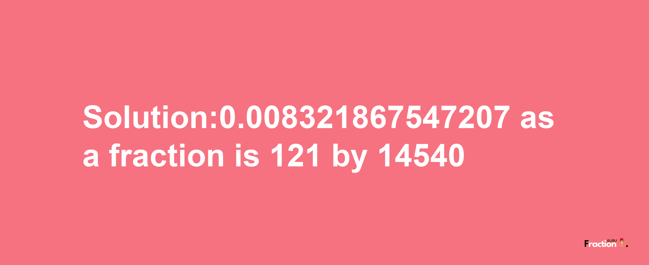 Solution:0.008321867547207 as a fraction is 121/14540