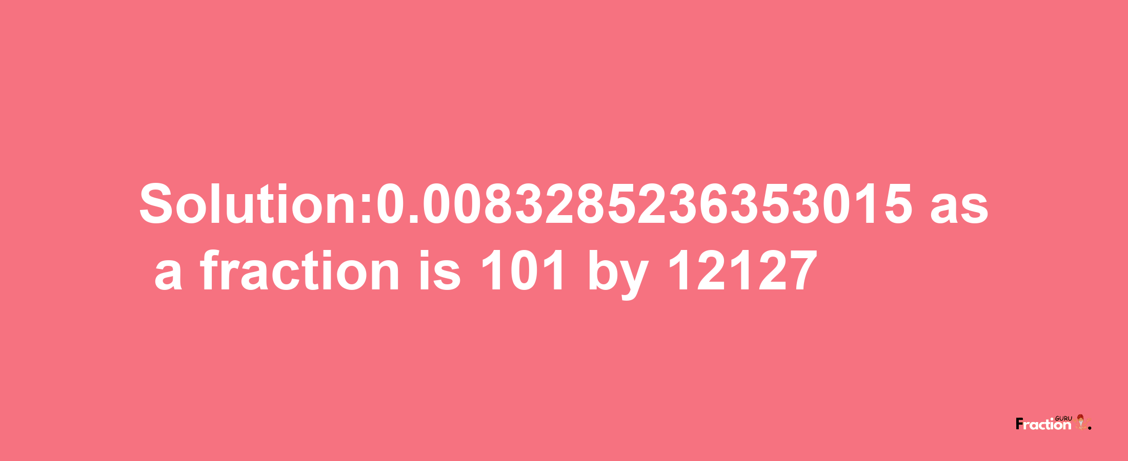 Solution:0.0083285236353015 as a fraction is 101/12127