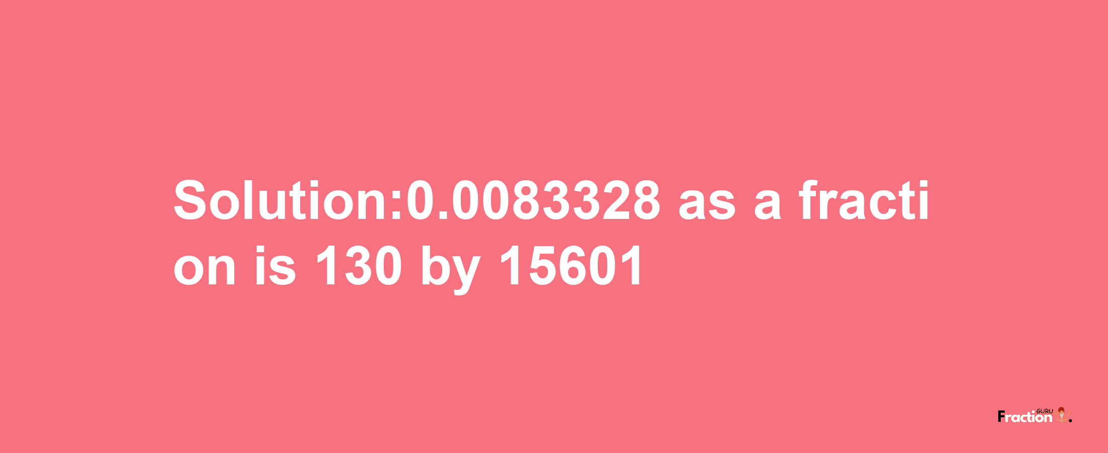 Solution:0.0083328 as a fraction is 130/15601