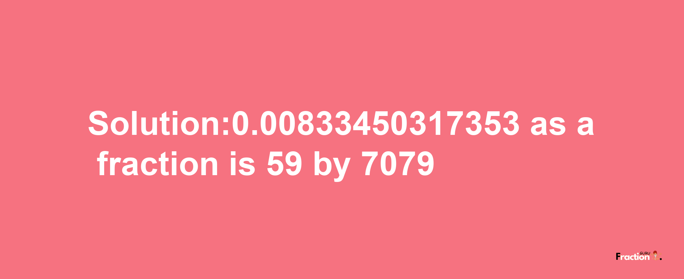 Solution:0.00833450317353 as a fraction is 59/7079