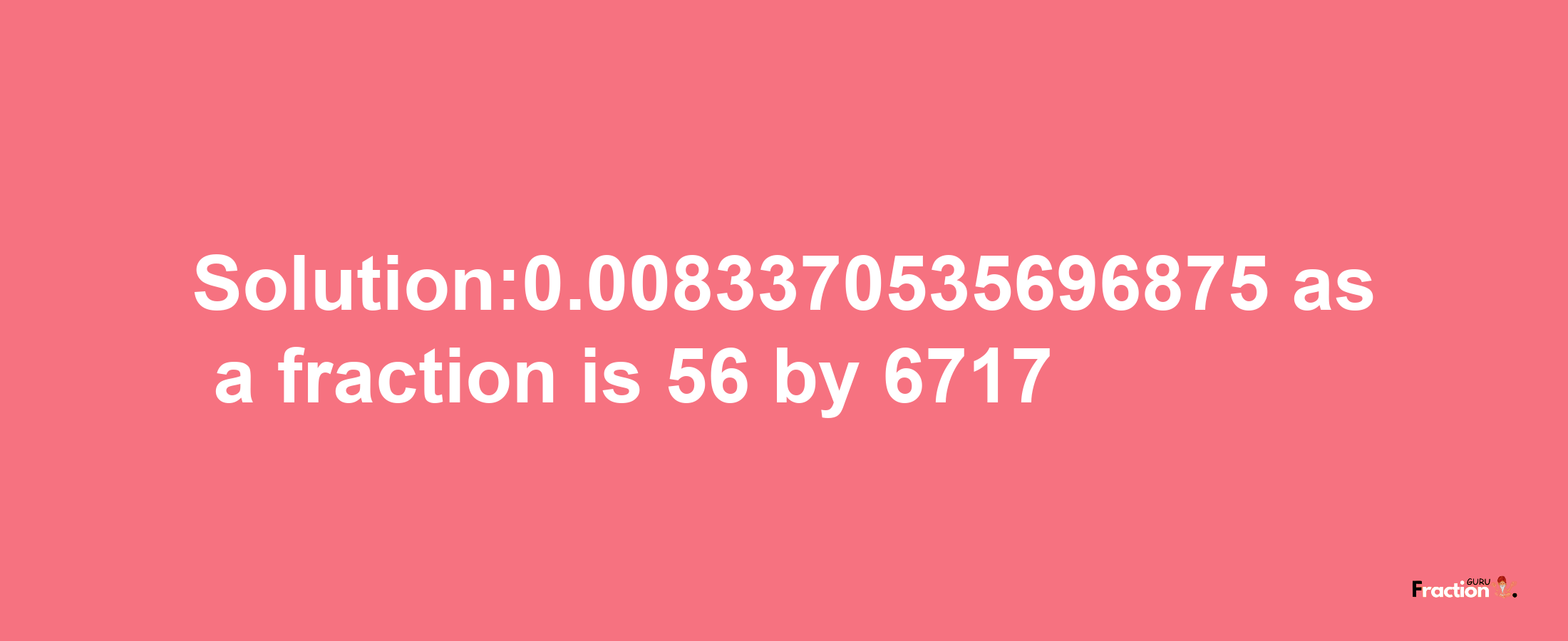 Solution:0.0083370535696875 as a fraction is 56/6717