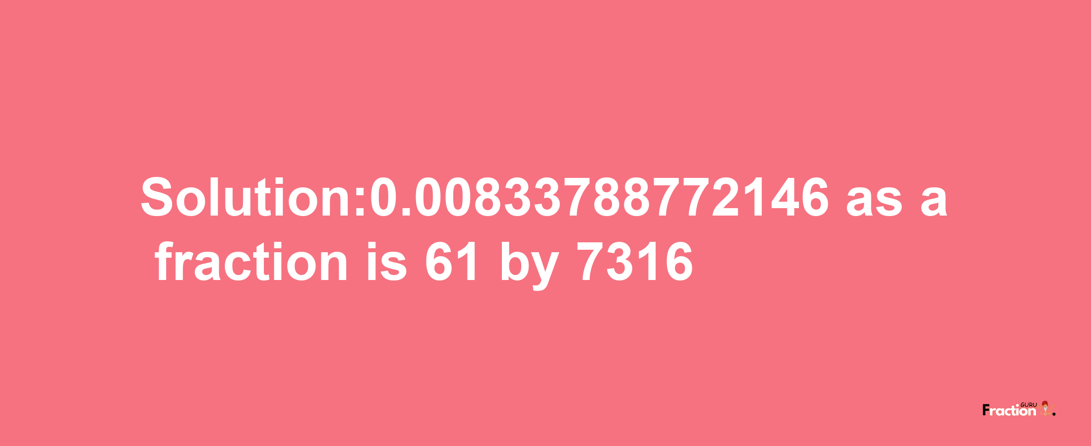 Solution:0.00833788772146 as a fraction is 61/7316