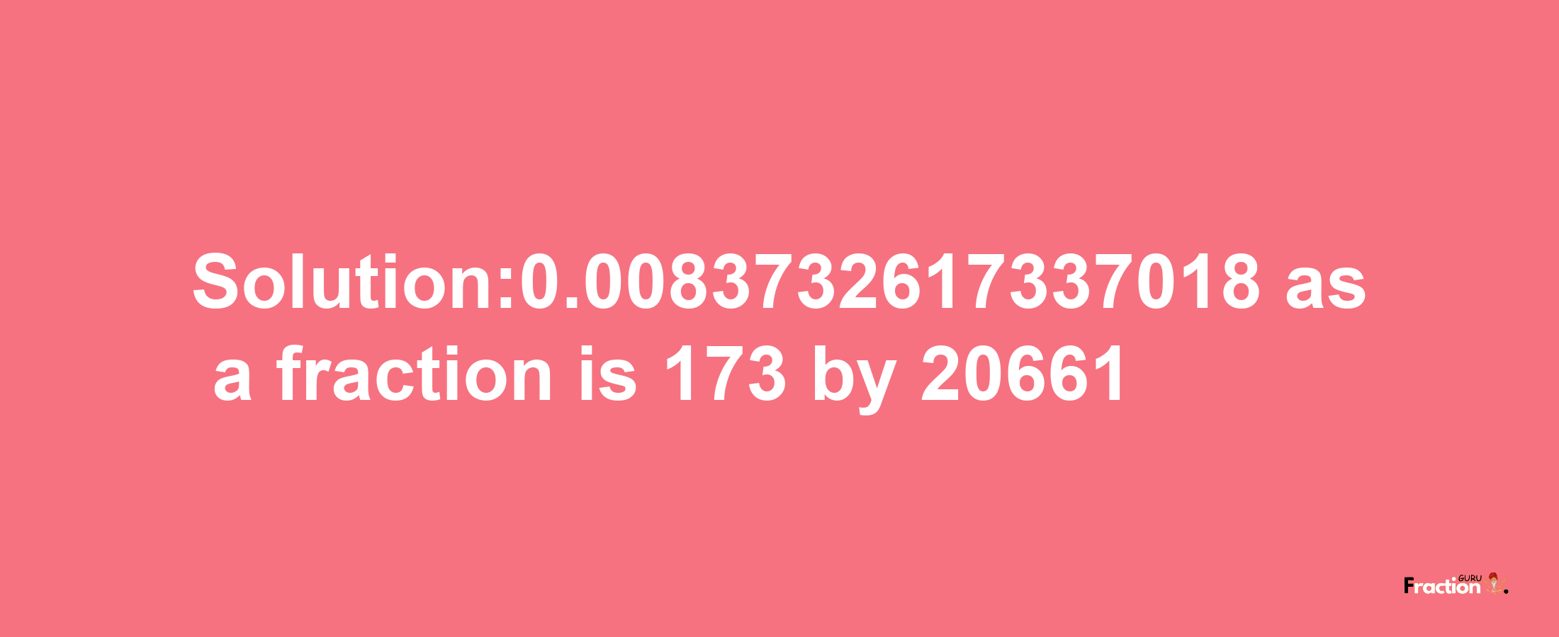 Solution:0.0083732617337018 as a fraction is 173/20661