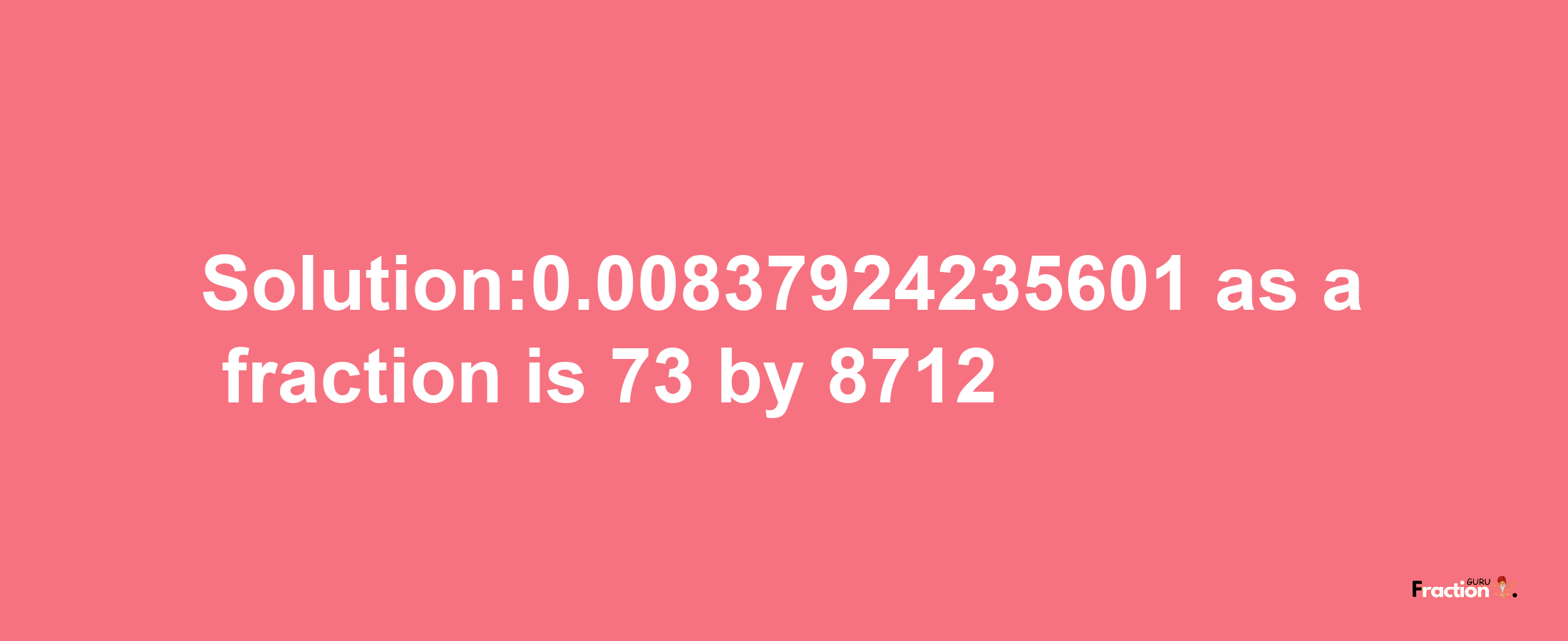 Solution:0.00837924235601 as a fraction is 73/8712