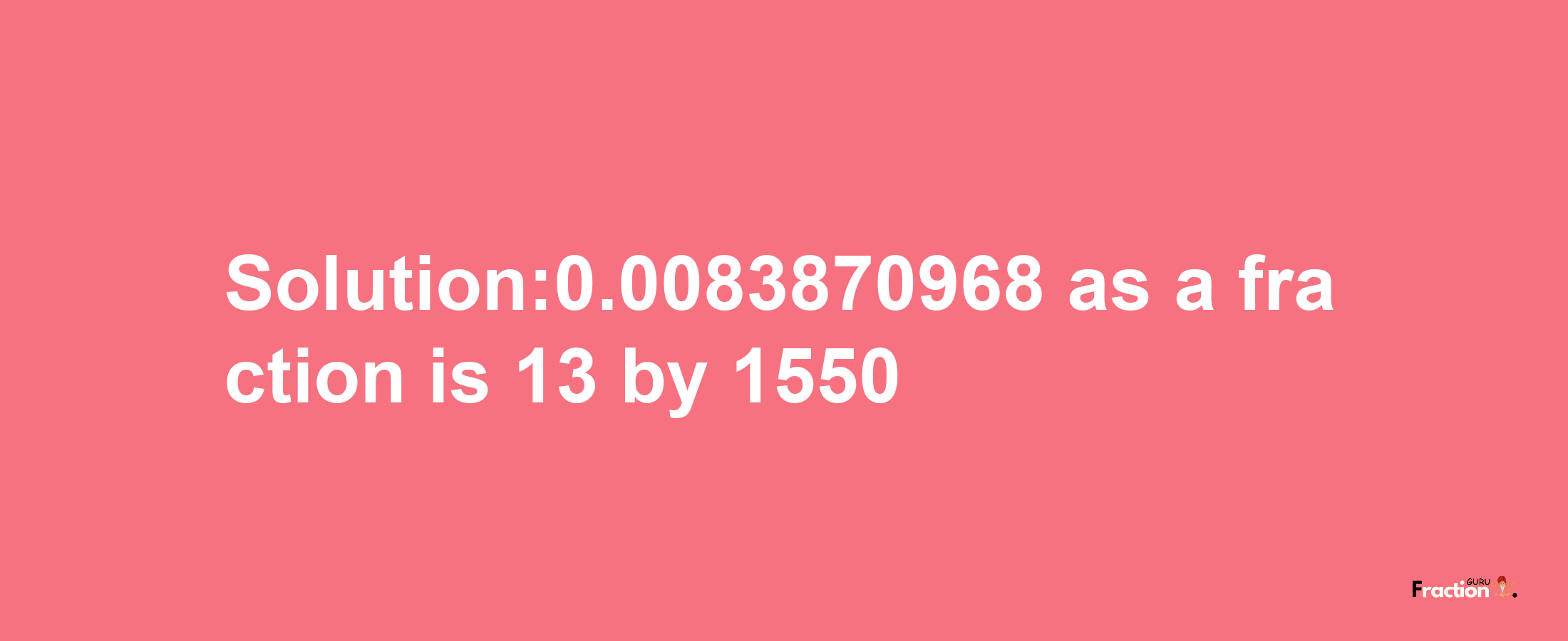 Solution:0.0083870968 as a fraction is 13/1550