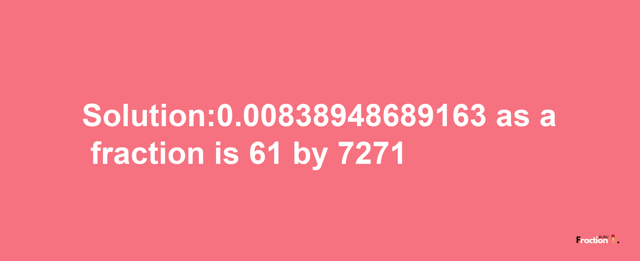 Solution:0.00838948689163 as a fraction is 61/7271