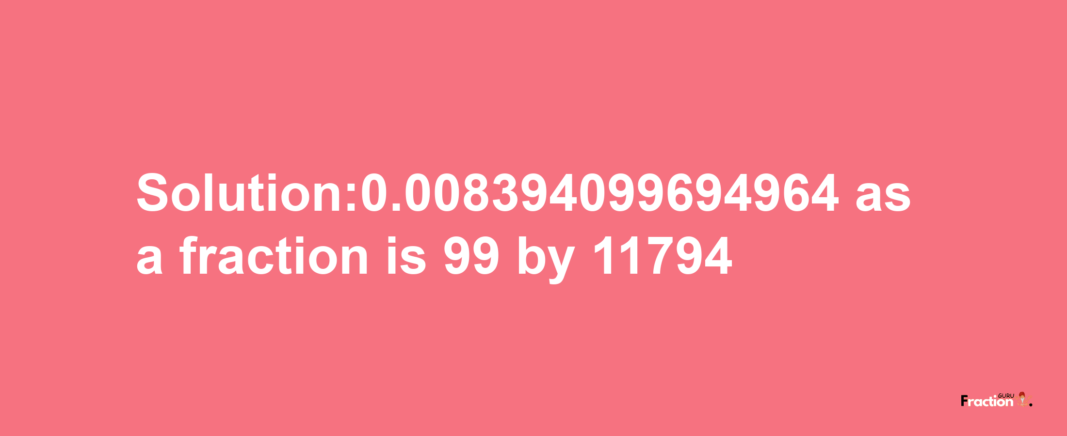 Solution:0.008394099694964 as a fraction is 99/11794