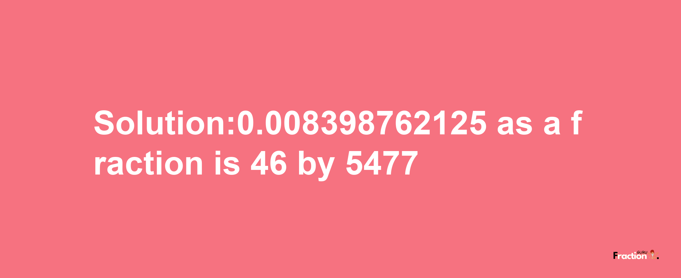 Solution:0.008398762125 as a fraction is 46/5477