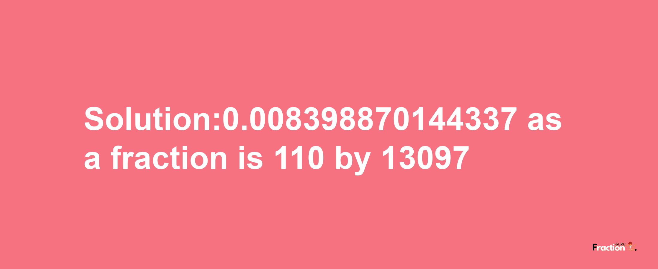 Solution:0.008398870144337 as a fraction is 110/13097