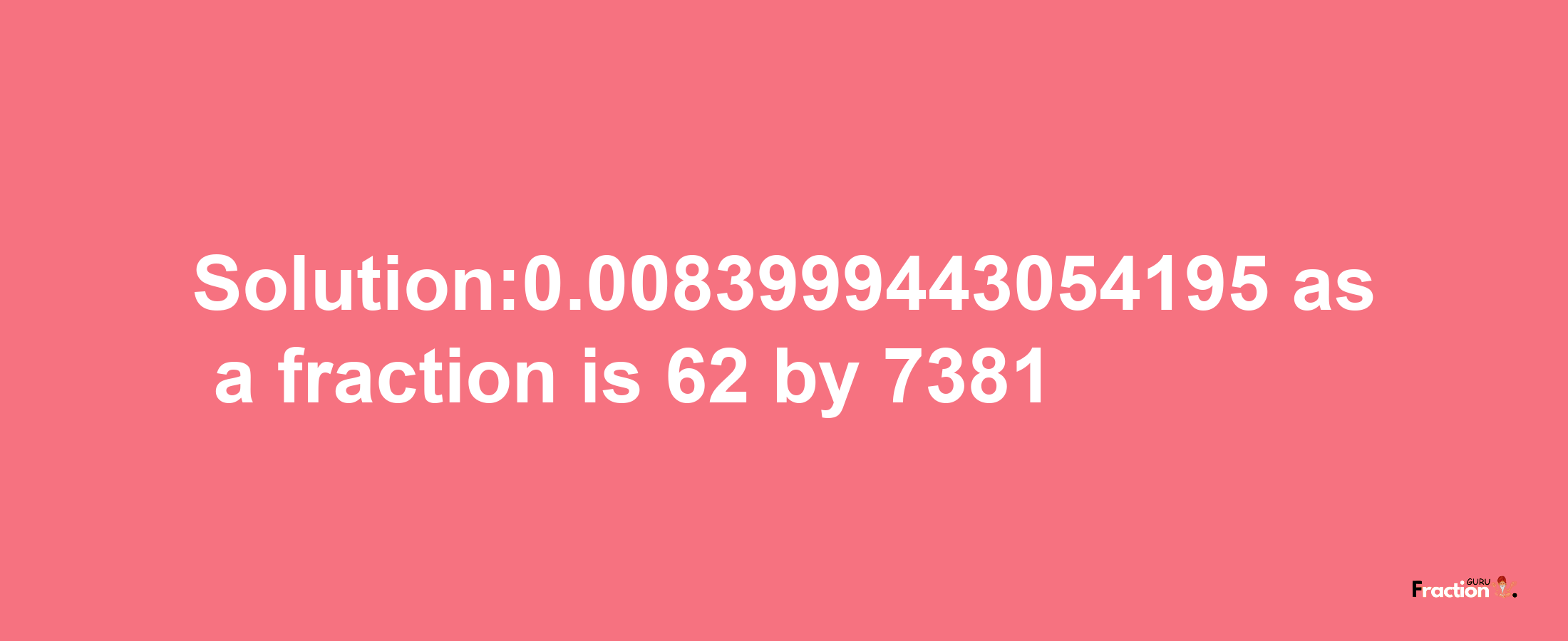 Solution:0.0083999443054195 as a fraction is 62/7381