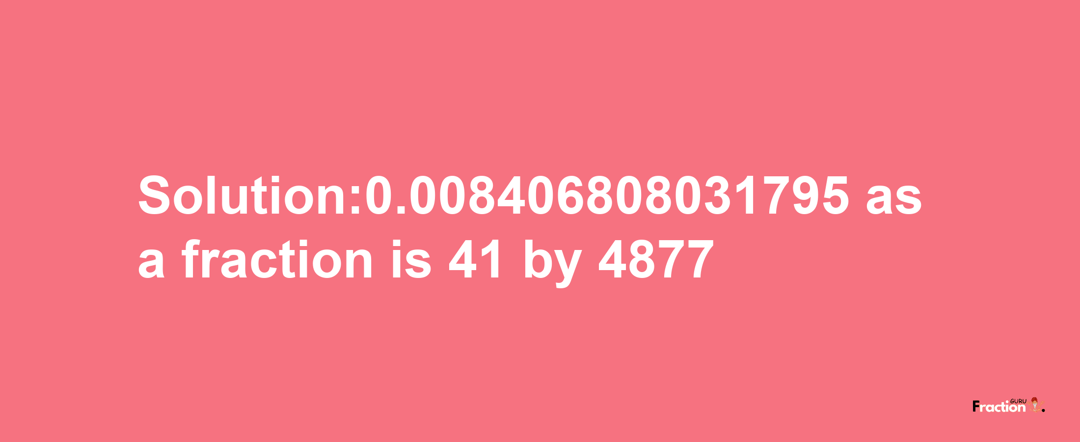 Solution:0.008406808031795 as a fraction is 41/4877