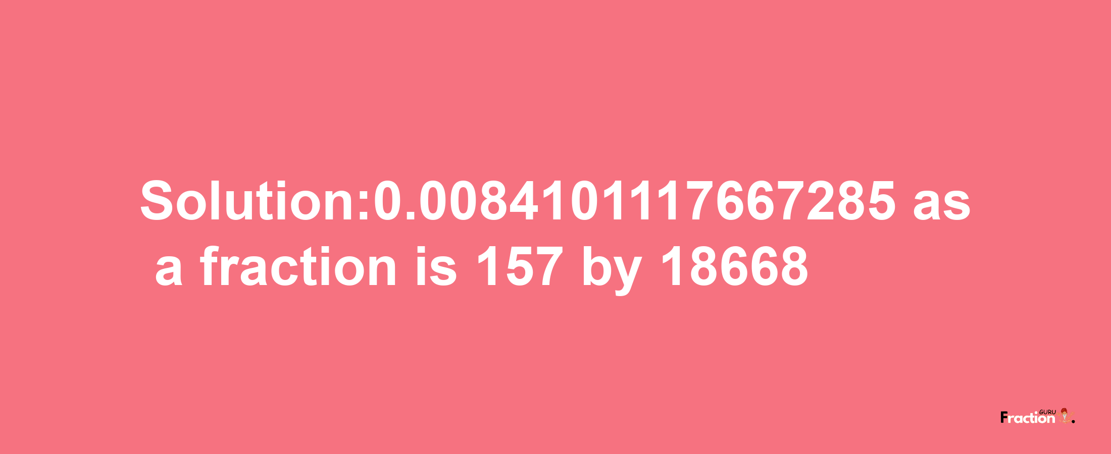 Solution:0.0084101117667285 as a fraction is 157/18668