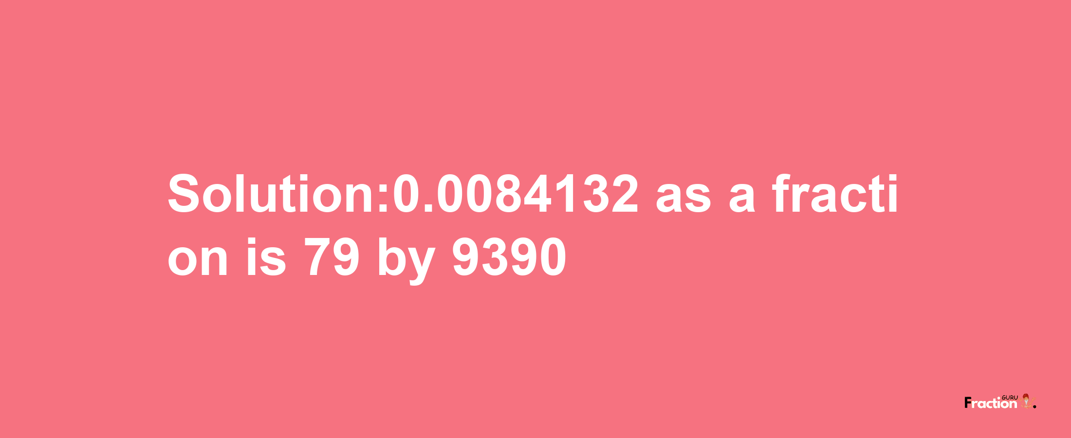 Solution:0.0084132 as a fraction is 79/9390