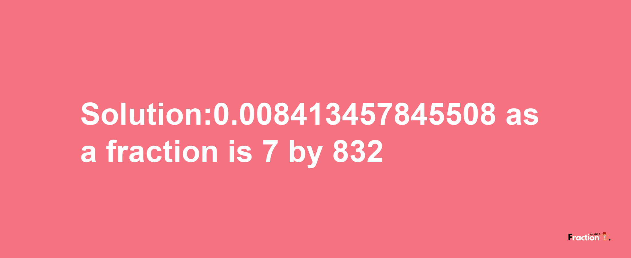 Solution:0.008413457845508 as a fraction is 7/832