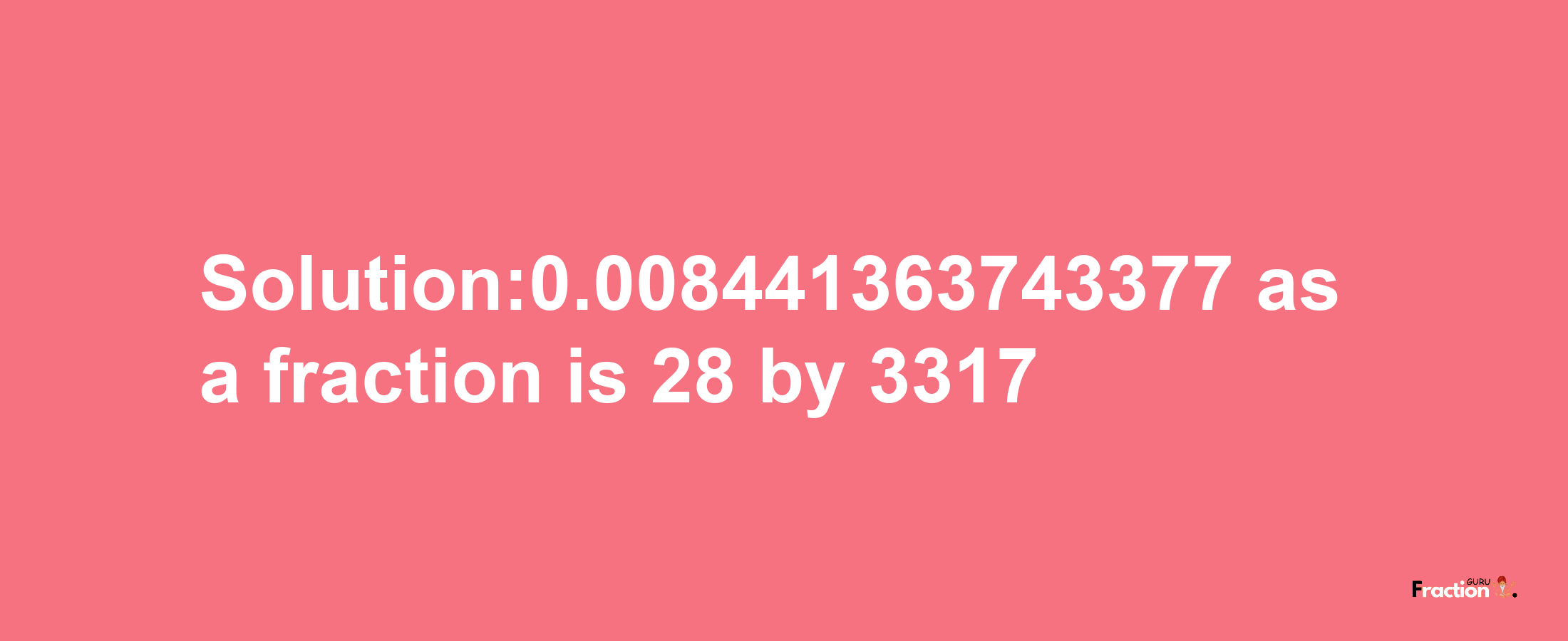 Solution:0.008441363743377 as a fraction is 28/3317