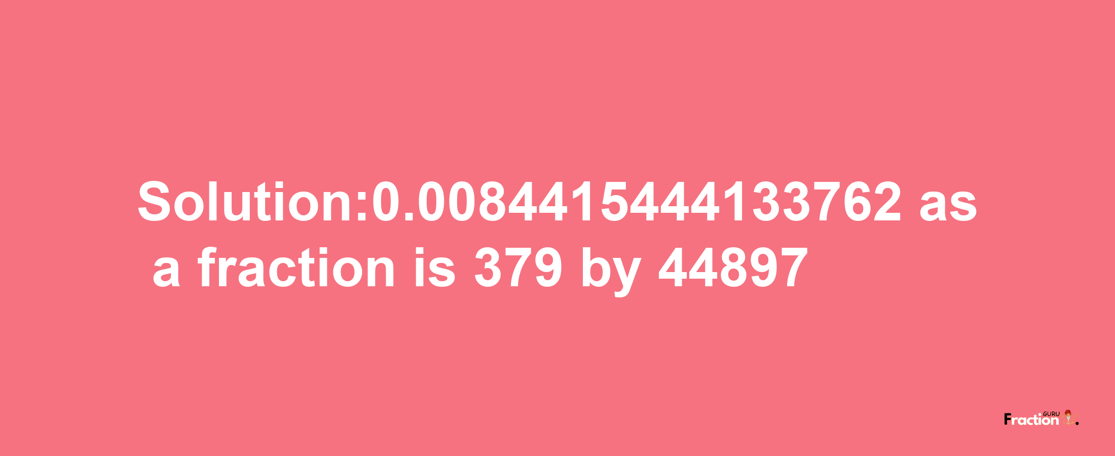 Solution:0.0084415444133762 as a fraction is 379/44897