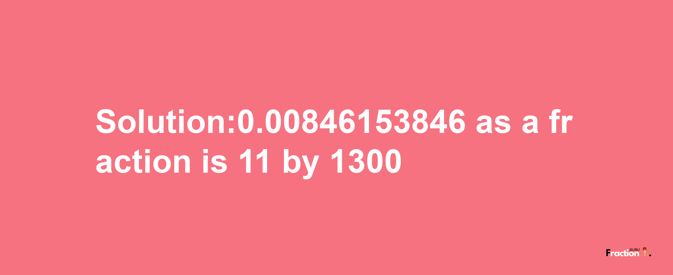 Solution:0.00846153846 as a fraction is 11/1300