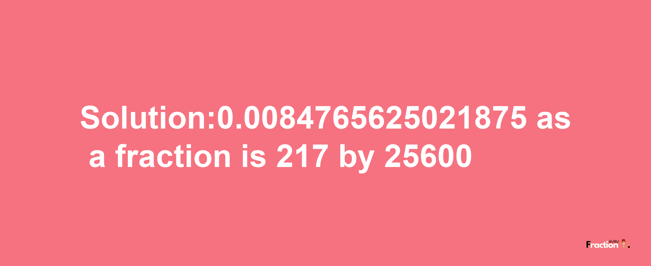 Solution:0.0084765625021875 as a fraction is 217/25600