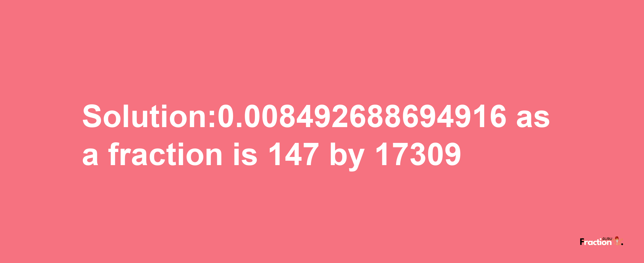 Solution:0.008492688694916 as a fraction is 147/17309