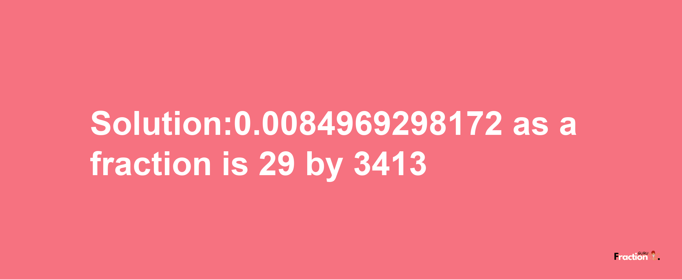 Solution:0.0084969298172 as a fraction is 29/3413