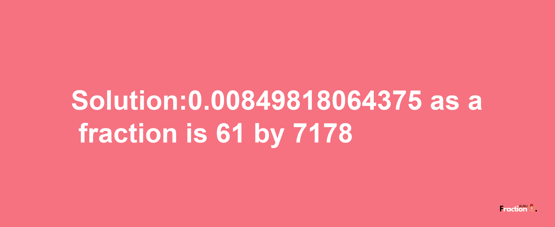 Solution:0.00849818064375 as a fraction is 61/7178