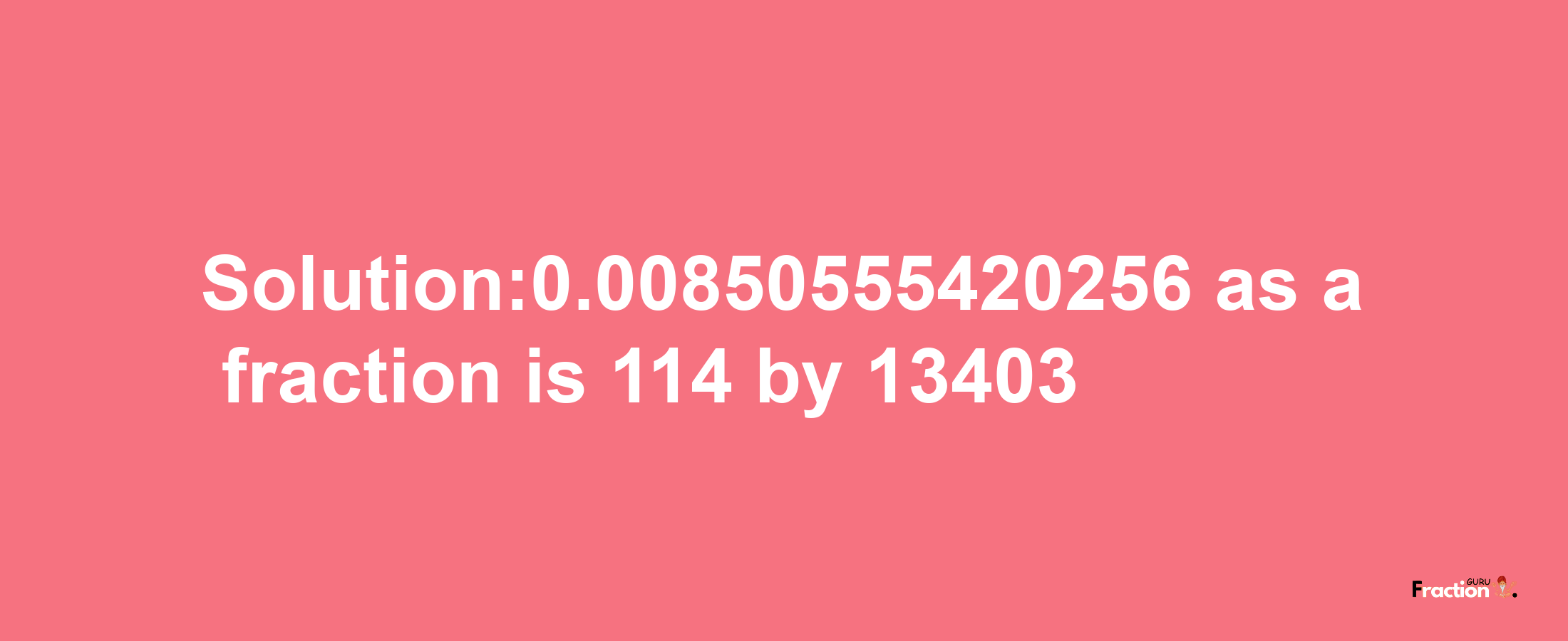 Solution:0.00850555420256 as a fraction is 114/13403