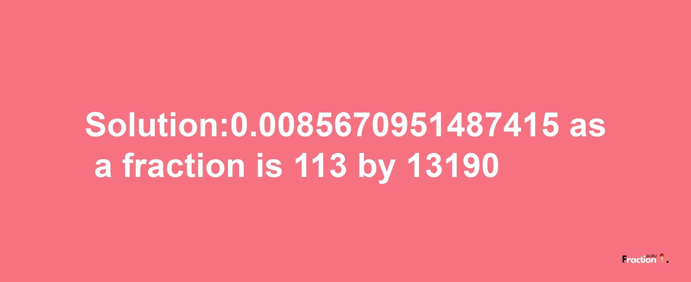 Solution:0.0085670951487415 as a fraction is 113/13190