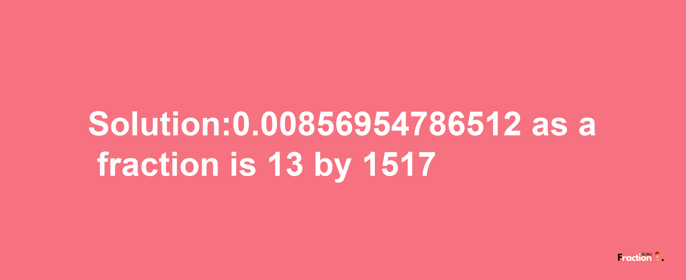 Solution:0.00856954786512 as a fraction is 13/1517