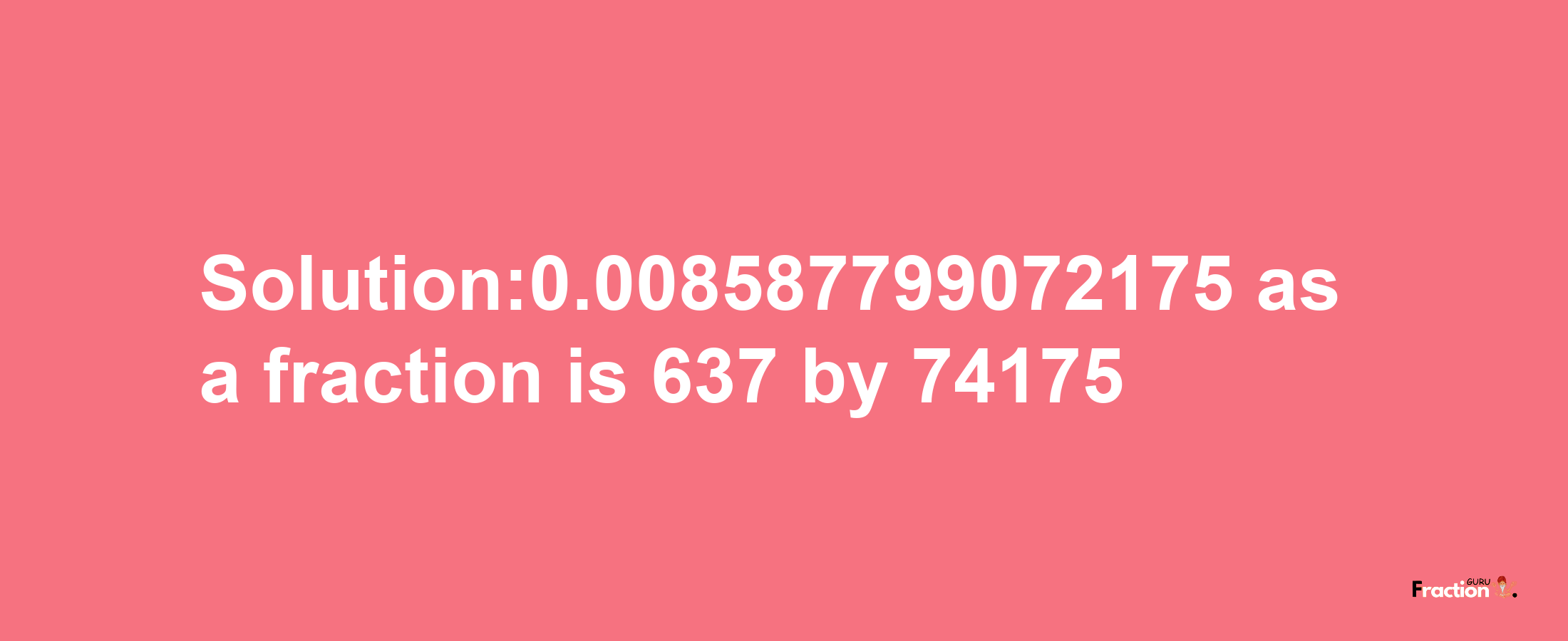 Solution:0.008587799072175 as a fraction is 637/74175