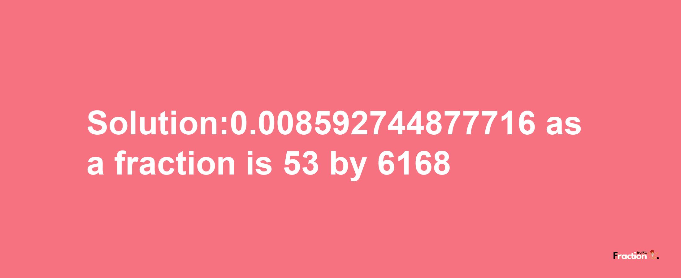 Solution:0.008592744877716 as a fraction is 53/6168